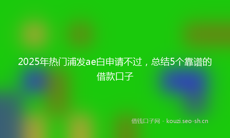 2025年热门浦发ae白申请不过，总结5个靠谱的借款口子