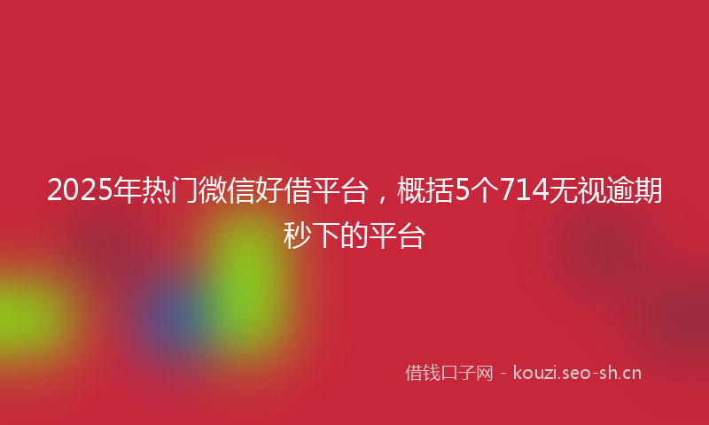 2025年热门微信好借平台,概括5个714无视逾期秒下的平台