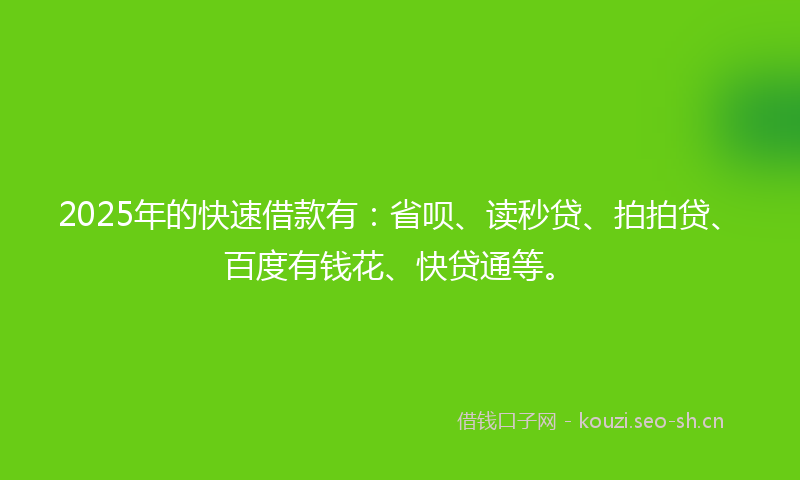 2025年的快速借款有：省呗、读秒贷、拍拍贷、百度有钱花、快贷通等。