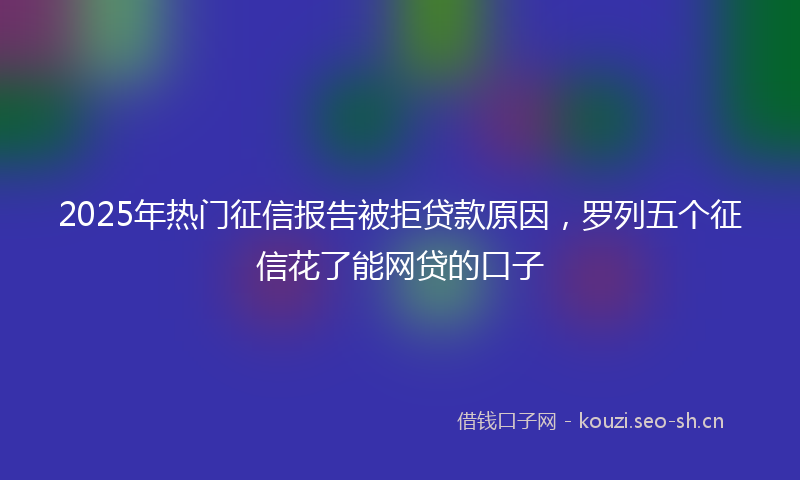 2025年热门征信报告被拒贷款原因，罗列五个征信花了能网贷的口子