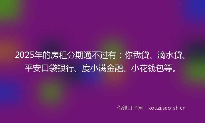 2025年的房租分期通不过有：你我贷、滴水贷、平安口袋银行、度小满金融、小花钱包等。