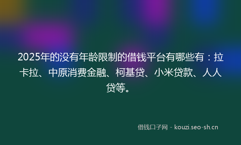 2025年的没有年龄限制的借钱平台有哪些有：拉卡拉、中原消费金融、柯基贷、小米贷款、人人贷等。