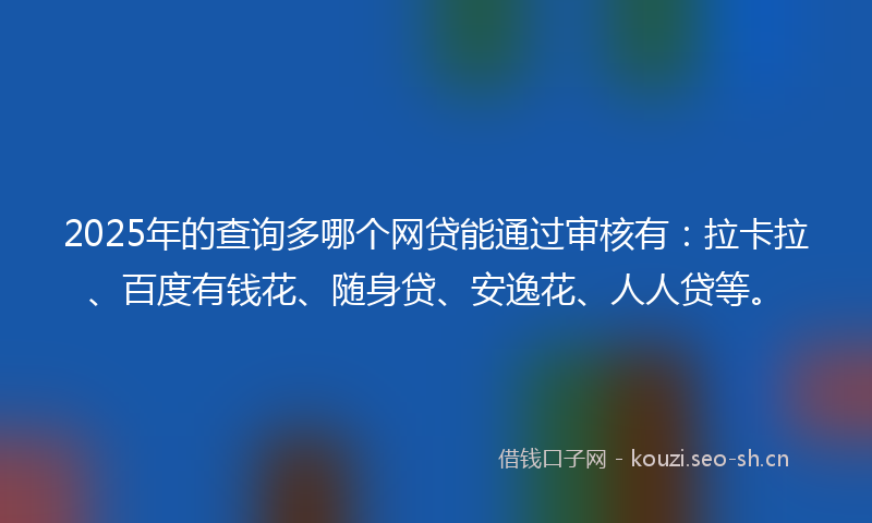 2025年的查询多哪个网贷能通过审核有：拉卡拉、百度有钱花、随身贷、安逸花、人人贷等。