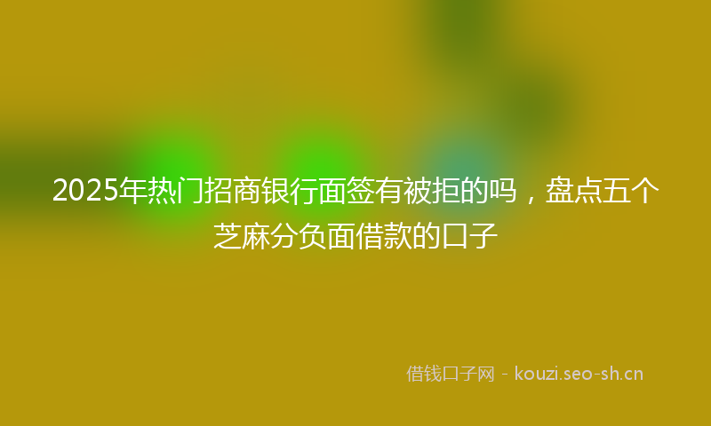 2025年热门招商银行面签有被拒的吗，盘点五个芝麻分负面借款的口子