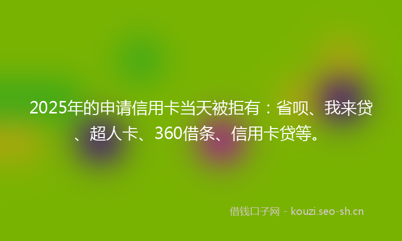 2025年的申请信用卡当天被拒有：省呗、我来贷、超人卡、360借条、信用卡贷等。