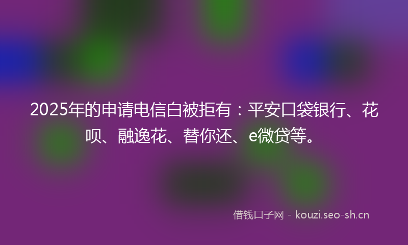 2025年的申请电信白被拒有：平安口袋银行、花呗、融逸花、替你还、e微贷等。