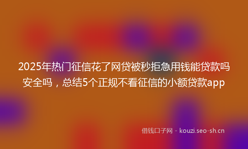 2025年热门征信花了网贷被秒拒急用钱能贷款吗安全吗，总结5个正规不看征信的小额贷款app