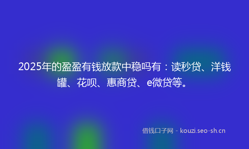 2025年的盈盈有钱放款中稳吗有：读秒贷、洋钱罐、花呗、惠商贷、e微贷等。