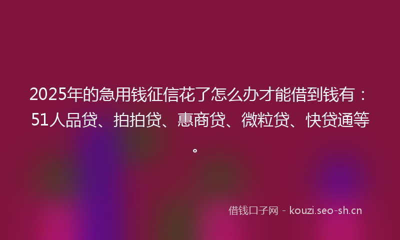 2025年的急用钱征信花了怎么办才能借到钱有：51人品贷、拍拍贷、惠商贷、微粒贷、快贷通等。