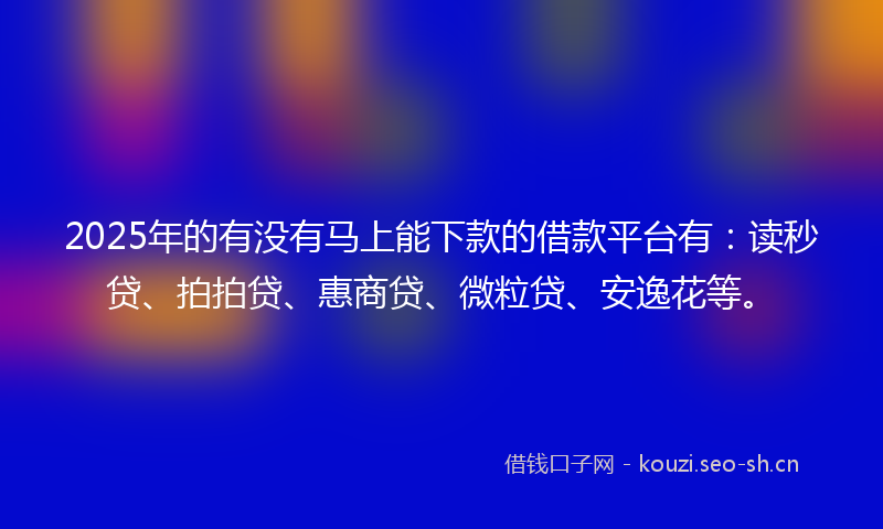2025年的有没有马上能下款的借款平台有：读秒贷、拍拍贷、惠商贷、微粒贷、安逸花等。