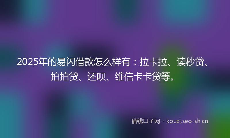 2025年的易闪借款怎么样有：拉卡拉、读秒贷、拍拍贷、还呗、维信卡卡贷等。