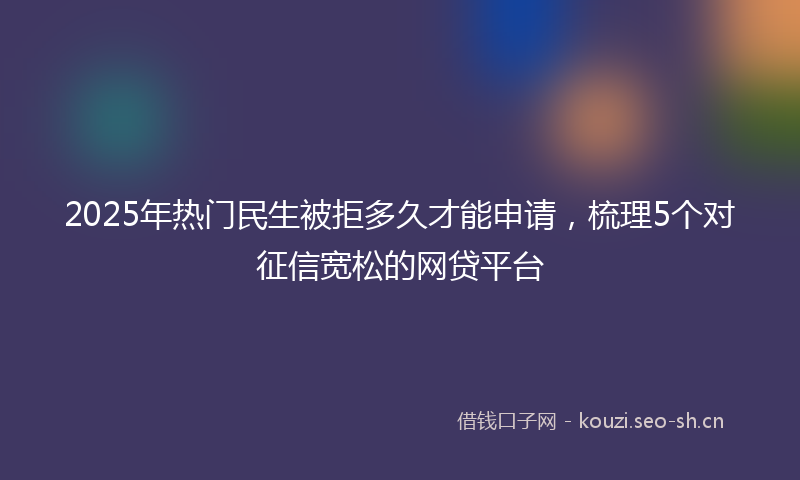 2025年热门民生被拒多久才能申请，梳理5个对征信宽松的网贷平台