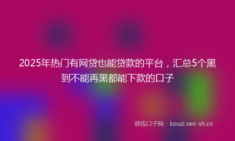 2025年热门有网贷也能贷款的平台，汇总5个黑到不能再黑都能下款的口子