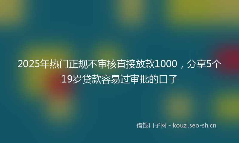 2025年热门正规不审核直接放款1000，分享5个19岁贷款容易过审批的口子