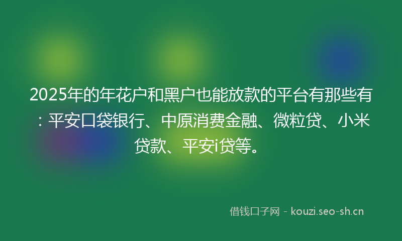 2025年的年花户和黑户也能放款的平台有那些有：平安口袋银行、中原消费金融、微粒贷、小米贷款、平安i贷等。