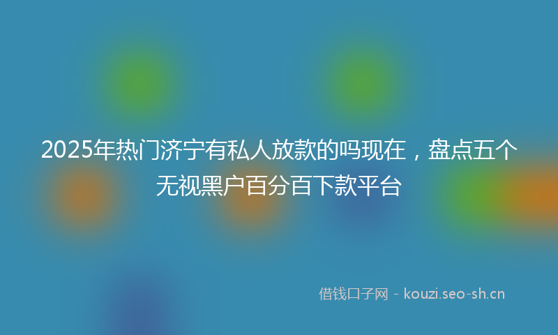 2025年热门济宁有私人放款的吗现在，盘点五个无视黑户百分百下款平台