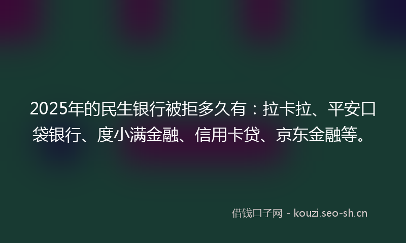 2025年的民生银行被拒多久有：拉卡拉、平安口袋银行、度小满金融、信用卡贷、京东金融等。