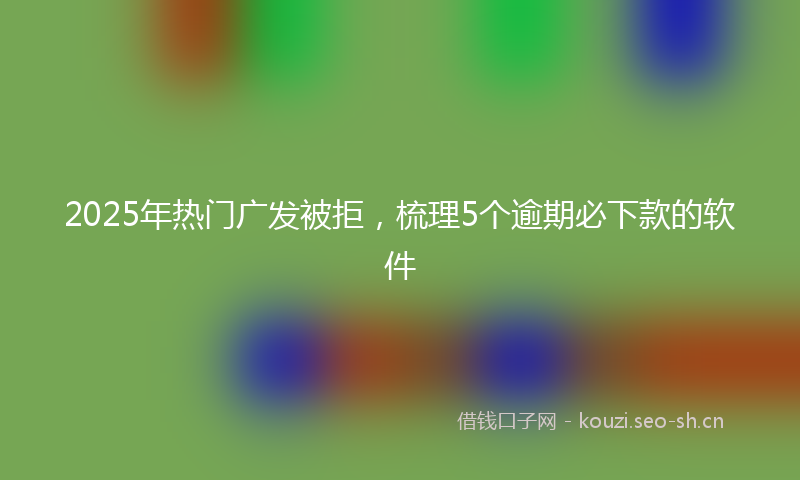 2025年热门广发被拒，梳理5个逾期必下款的软件