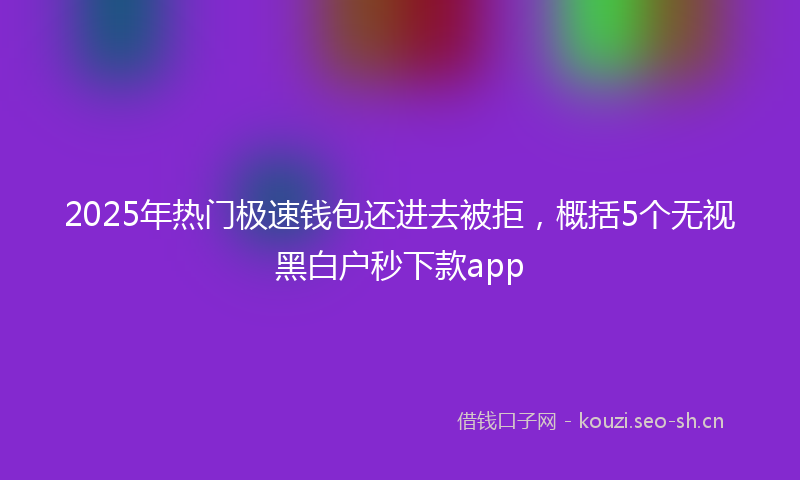 2025年热门极速钱包还进去被拒，概括5个无视黑白户秒下款app