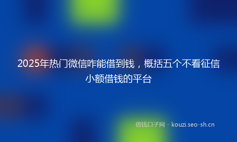 2025年热门微信咋能借到钱，概括五个不看征信小额借钱的平台