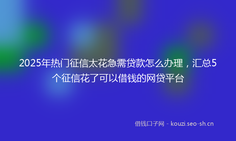 2025年热门征信太花急需贷款怎么办理，汇总5个征信花了可以借钱的网贷平台