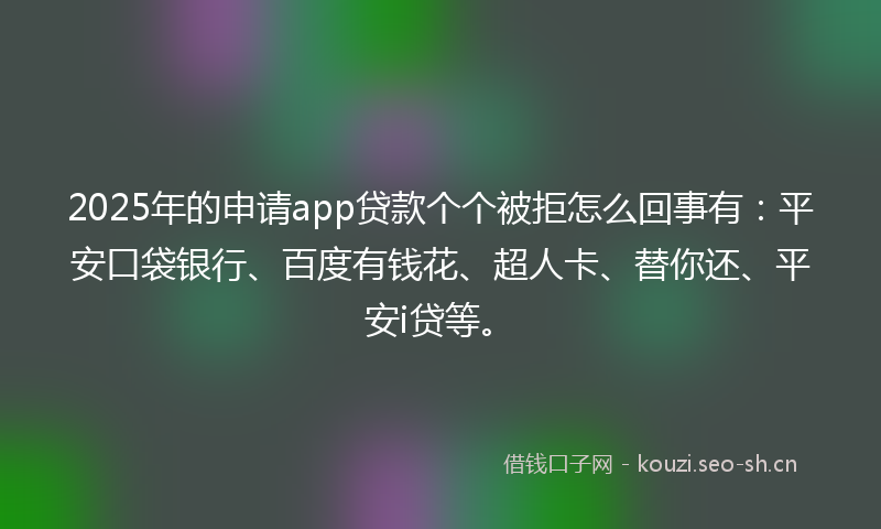 2025年的申请app贷款个个被拒怎么回事有：平安口袋银行、百度有钱花、超人卡、替你还、平安i贷等。