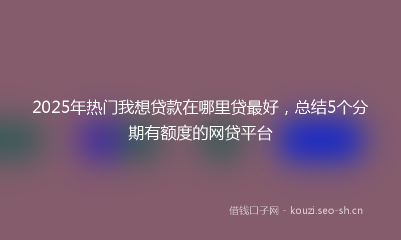 2025年热门我想贷款在哪里贷最好，总结5个分期有额度的网贷平台