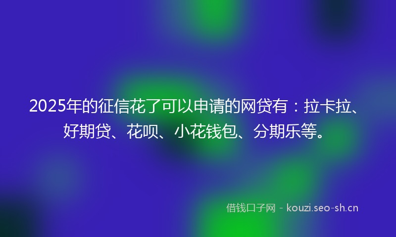 2025年的征信花了可以申请的网贷有：拉卡拉、好期贷、花呗、小花钱包、分期乐等。