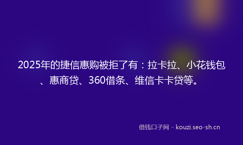 2025年的捷信惠购被拒了有:拉卡拉、小花钱包、惠商贷、360借条、维信卡卡贷等。