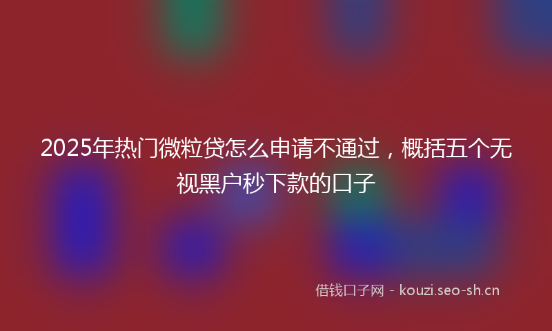 2025年热门微粒贷怎么申请不通过，概括五个无视黑户秒下款的口子