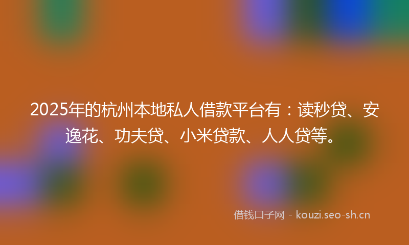 2025年的杭州本地私人借款平台有：读秒贷、安逸花、功夫贷、小米贷款、人人贷等。