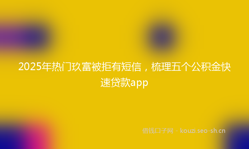 2025年热门玖富被拒有短信，梳理五个公积金快速贷款app