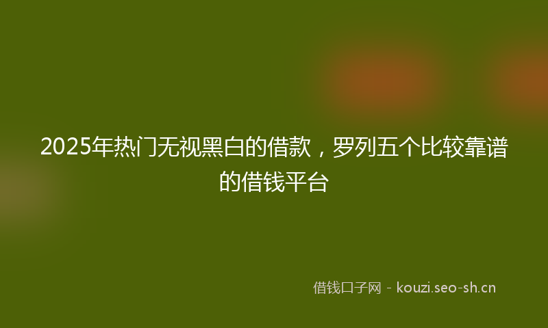 2025年热门无视黑白的借款，罗列五个比较靠谱的借钱平台
