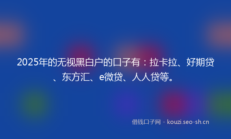 2025年的无视黑白户的口子有：拉卡拉、好期贷、东方汇、e微贷、人人贷等。