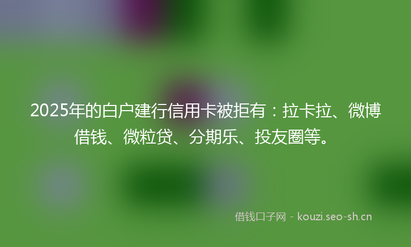 2025年的白户建行信用卡被拒有：拉卡拉、微博借钱、微粒贷、分期乐、投友圈等。