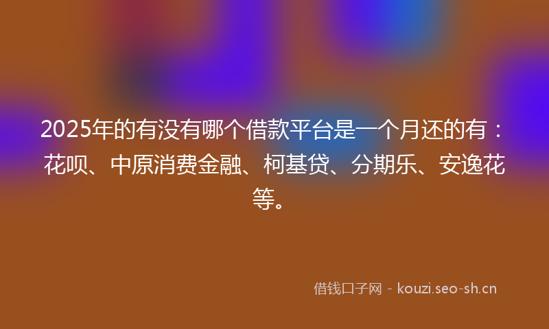 2025年的有没有哪个借款平台是一个月还的有：花呗、中原消费金融、柯基贷、分期乐、安逸花等。