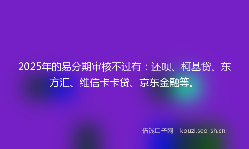 2025年的易分期审核不过有：还呗、柯基贷、东方汇、维信卡卡贷、京东金融等。
