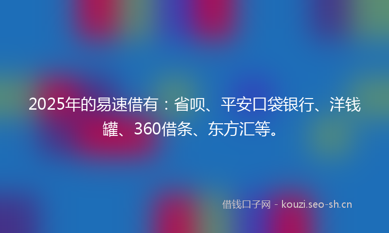 2025年的易速借有：省呗、平安口袋银行、洋钱罐、360借条、东方汇等。