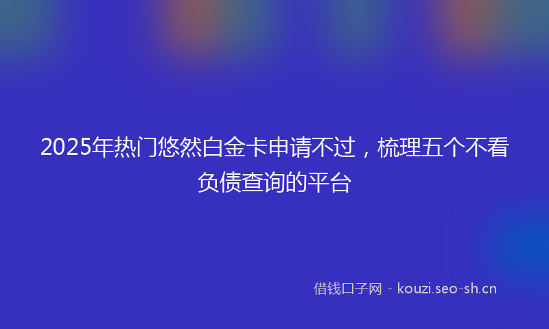 2025年热门悠然白金卡申请不过，梳理五个不看负债查询的平台