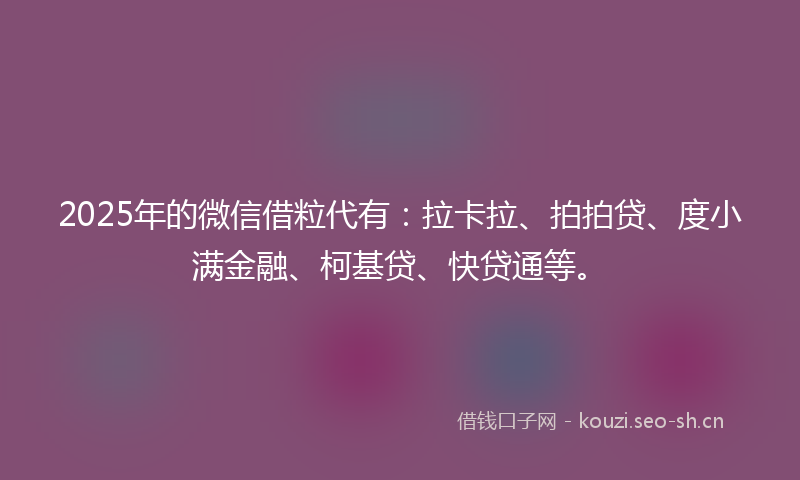 2025年的微信借粒代有：拉卡拉、拍拍贷、度小满金融、柯基贷、快贷通等。
