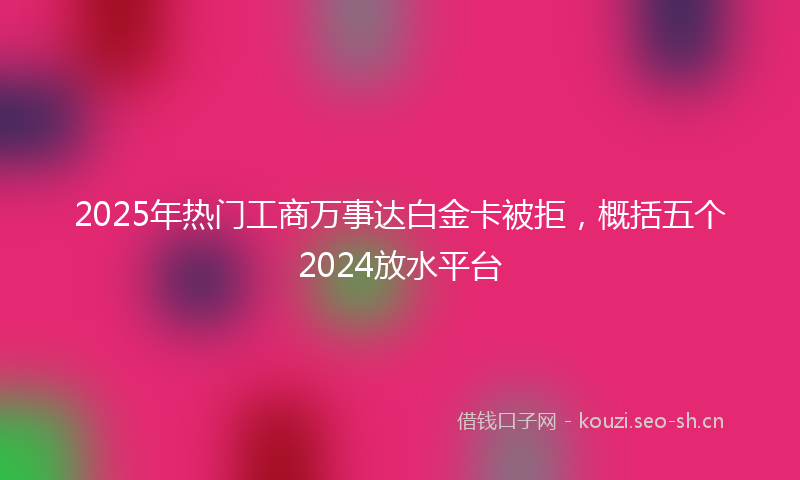 2025年热门工商万事达白金卡被拒，概括五个2024放水平台