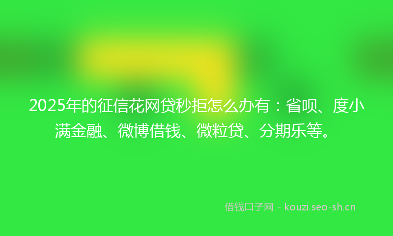 2025年的征信花网贷秒拒怎么办有:省呗、度小满金融、微博借钱、微粒贷、分期乐等。