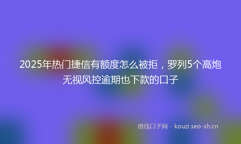 2025年热门捷信有额度怎么被拒,罗列5个高炮无视风控逾期也下款的口子