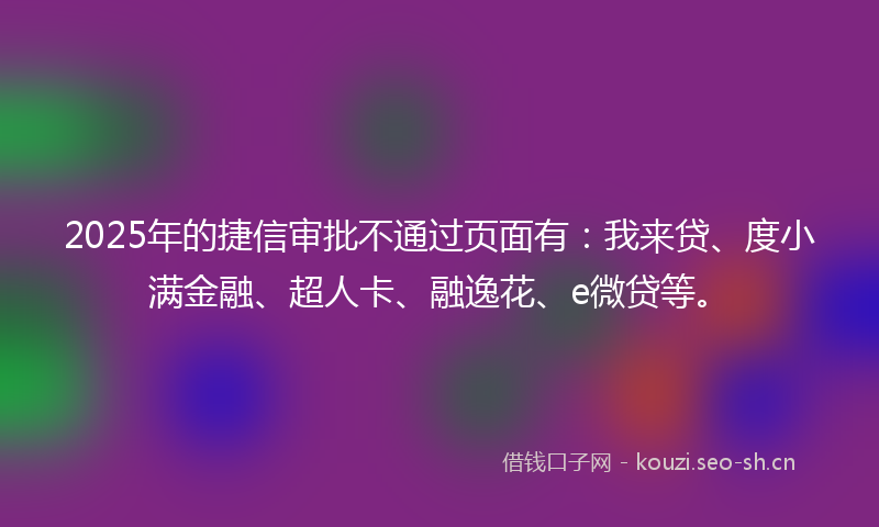2025年的捷信审批不通过页面有:我来贷、度小满金融、超人卡、融逸花、e微贷等。