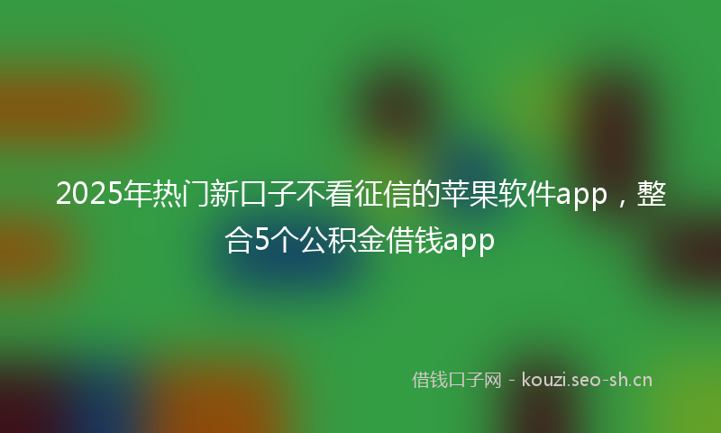 2025年热门新口子不看征信的苹果软件app，整合5个公积金借钱app