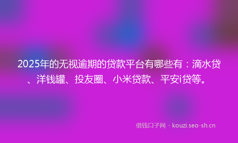 2025年的无视逾期的贷款平台有哪些有：滴水贷、洋钱罐、投友圈、小米贷款、平安i贷等。