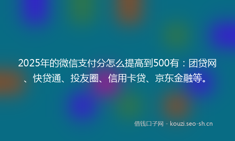 2025年的微信支付分怎么提高到500有：团贷网、快贷通、投友圈、信用卡贷、京东金融等。