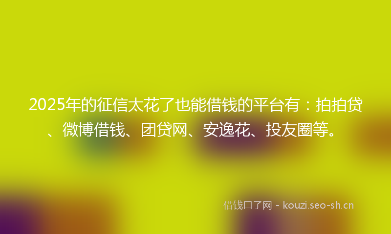 2025年的征信太花了也能借钱的平台有：拍拍贷、微博借钱、团贷网、安逸花、投友圈等。