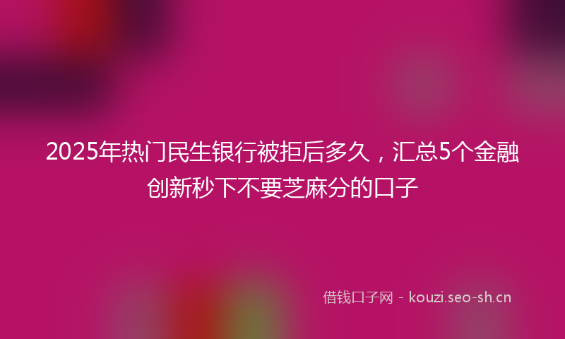 2025年热门民生银行被拒后多久，汇总5个金融创新秒下不要芝麻分的口子