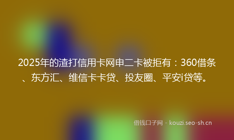 2025年的渣打信用卡网申二卡被拒有：360借条、东方汇、维信卡卡贷、投友圈、平安i贷等。